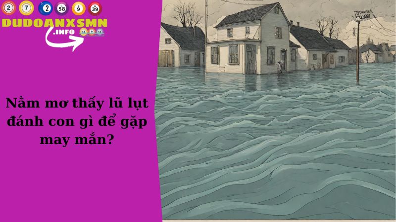 Nằm mơ thấy lũ lụt đánh con gì để gặp may mắn?